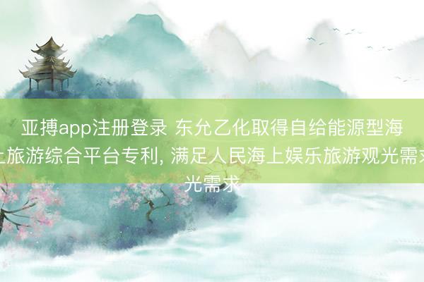 亚搏app注册登录 东允乙化取得自给能源型海上旅游综合平台专利, 满足人民海上娱乐旅游观光需求