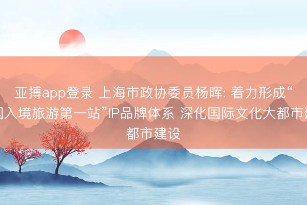 亚搏app登录 上海市政协委员杨晖: 着力形成“中国入境旅游第一站”IP品牌体系 深化国际文化大都市建设
