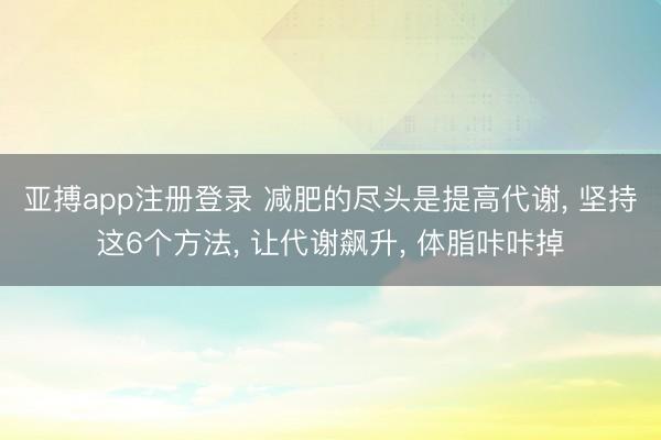 亚搏app注册登录 减肥的尽头是提高代谢, 坚持这6个方法, 让代谢飙升, 体脂咔咔掉
