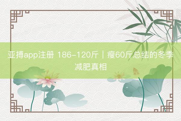 亚搏app注册 186-120斤｜瘦60斤总结的冬季减肥真相