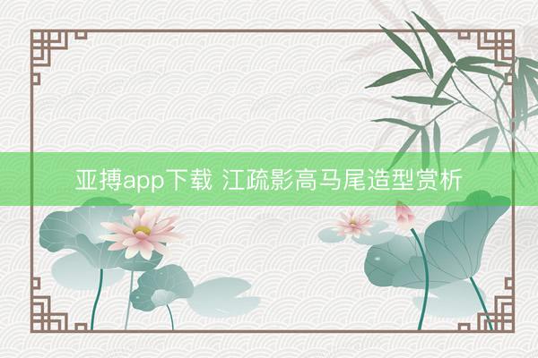 亚搏app下载 江疏影高马尾造型赏析