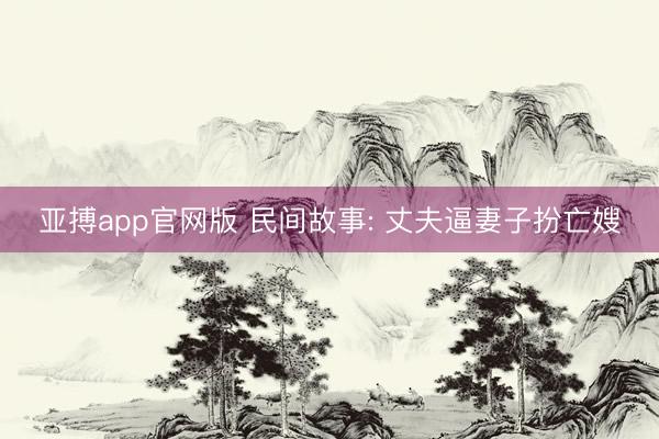 亚搏app官网版 民间故事: 丈夫逼妻子扮亡嫂