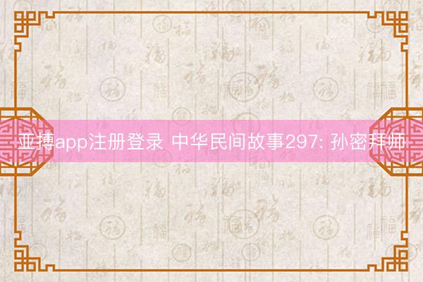 亚搏app注册登录 中华民间故事297: 孙密拜师