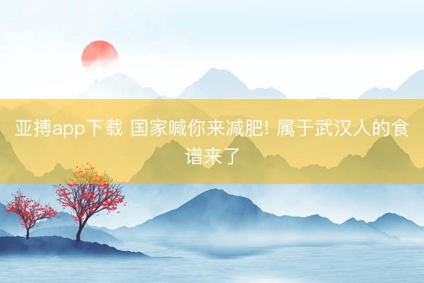 亚搏app下载 国家喊你来减肥! 属于武汉人的食谱来了