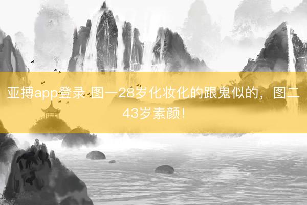 亚搏app登录 图一28岁化妆化的跟鬼似的，图二43岁素颜！