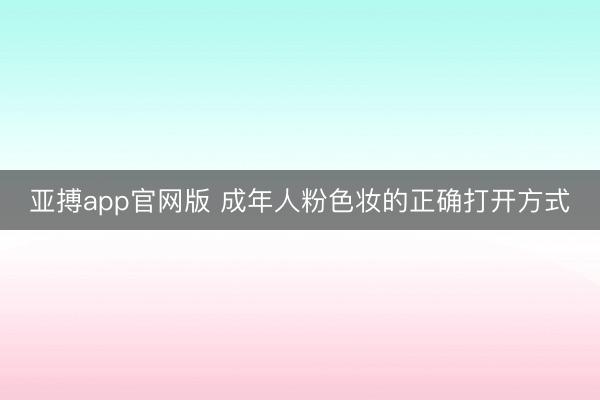 亚搏app官网版 成年人粉色妆的正确打开方式
