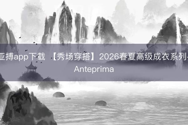 亚搏app下载 【秀场穿搭】2026春夏高级成衣系列-Anteprima