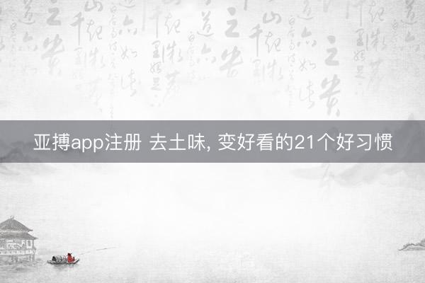亚搏app注册 去土味, 变好看的21个好习惯