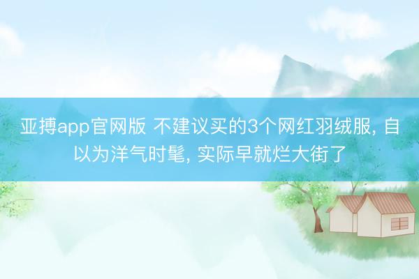 亚搏app官网版 不建议买的3个网红羽绒服, 自以为洋气时髦, 实际早就烂大街了