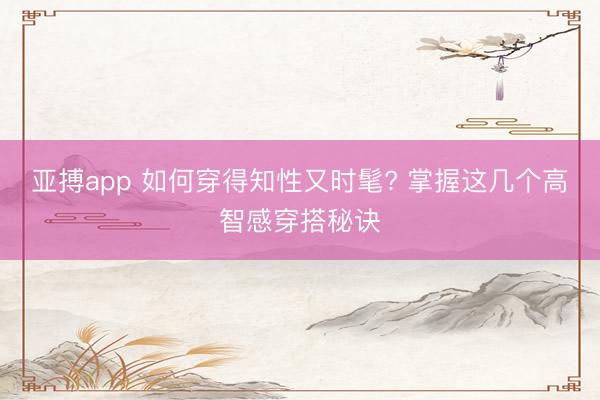 亚搏app 如何穿得知性又时髦? 掌握这几个高智感穿搭秘诀