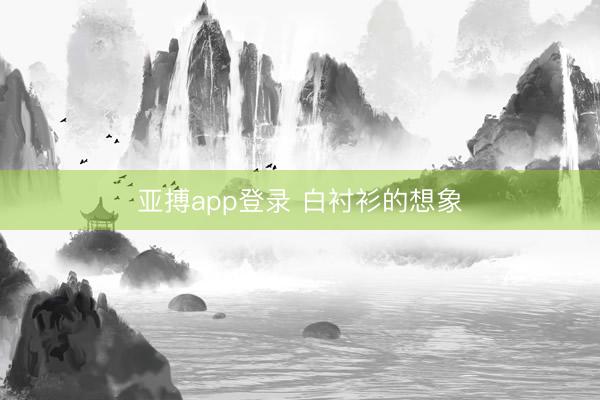 亚搏app登录 白衬衫的想象