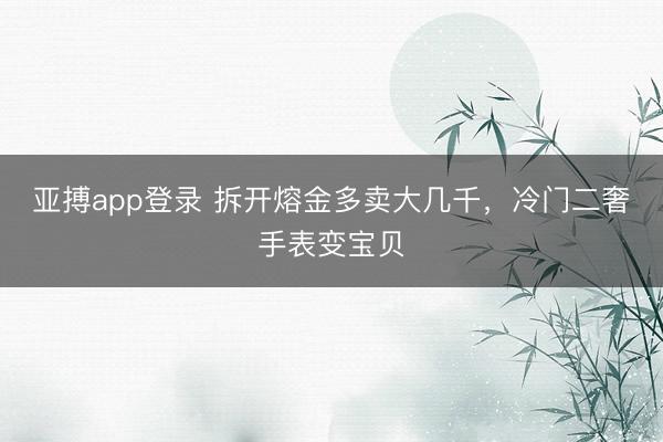 亚搏app登录 拆开熔金多卖大几千，冷门二奢手表变宝贝