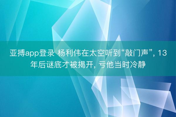 亚搏app登录 杨利伟在太空听到“敲门声”, 13年后谜底才被揭开, 亏他当时冷静