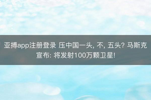 亚搏app注册登录 压中国一头, 不, 五头? 马斯克宣布: 将发射100万颗卫星!