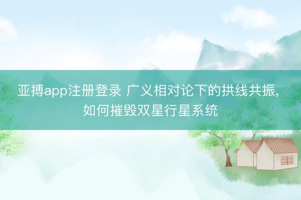 亚搏app注册登录 广义相对论下的拱线共振, 如何摧毁双星行星系统