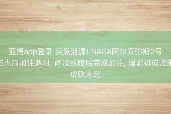 亚搏app登录 突发泄漏! NASA阿尔泰弥斯2号SLS火箭加注遇阻, 两次故障后完成加注, 湿彩排成败未定