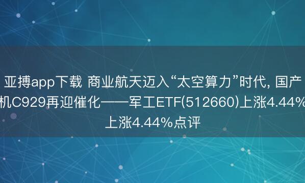 亚搏app下载 商业航天迈入“太空算力”时代, 国产大飞机C929再迎催化——军工ETF(512660)上涨4.44%点评