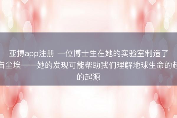 亚搏app注册 一位博士生在她的实验室制造了宇宙尘埃——她的发现可能帮助我们理解地球生命的起源