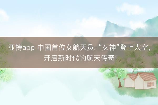 亚搏app 中国首位女航天员: “女神”登上太空, 开启新时代的航天传奇!