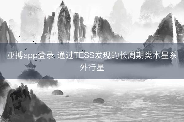 亚搏app登录 通过TESS发现的长周期类木星系外行星