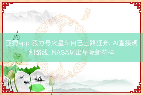 亚搏app 毅力号火星车自己上路狂奔, AI直接规划路线, NASA玩出星际新花样