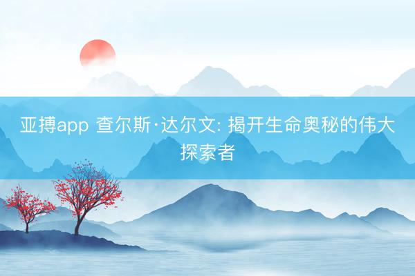亚搏app 查尔斯·达尔文: 揭开生命奥秘的伟大探索者