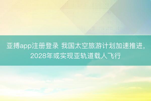 亚搏app注册登录 我国太空旅游计划加速推进，2028年或实现亚轨道载人飞行