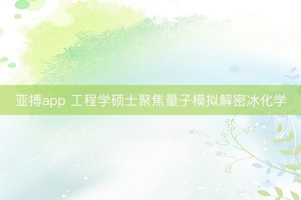 亚搏app 工程学硕士聚焦量子模拟解密冰化学