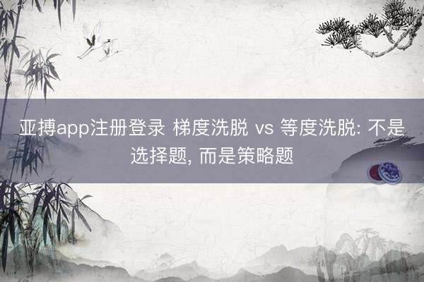 亚搏app注册登录 梯度洗脱 vs 等度洗脱: 不是选择题, 而是策略题