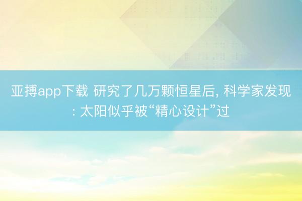 亚搏app下载 研究了几万颗恒星后, 科学家发现: 太阳似乎被“精心设计”过