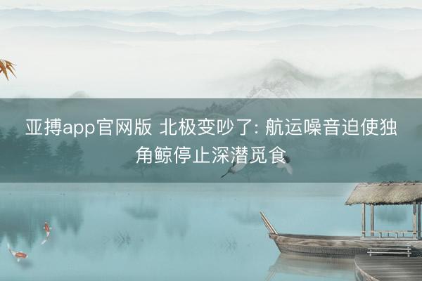 亚搏app官网版 北极变吵了: 航运噪音迫使独角鲸停止深潜觅食