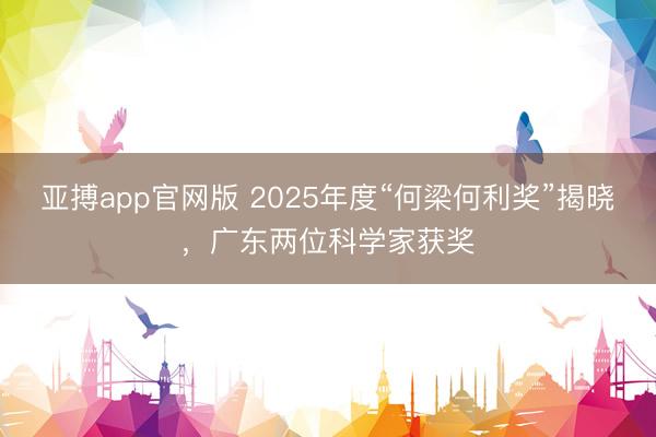 亚搏app官网版 2025年度“何梁何利奖”揭晓，广东两位科学家获奖
