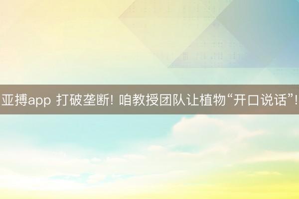 亚搏app 打破垄断! 咱教授团队让植物“开口说话”!