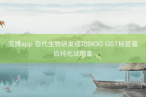 亚搏app 百代生物研发成功BIOG GST标签蛋白纯化试剂盒