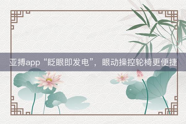 亚搏app “眨眼即发电”，眼动操控轮椅更便捷