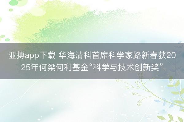 亚搏app下载 华海清科首席科学家路新春获2025年何梁何利基金“科学与技术创新奖”
