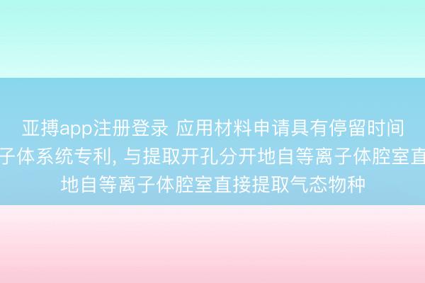 亚搏app注册登录 应用材料申请具有停留时间调节组合的等离子体系统专利, 与提取开孔分开地自等离子体腔室直接提取气态物种
