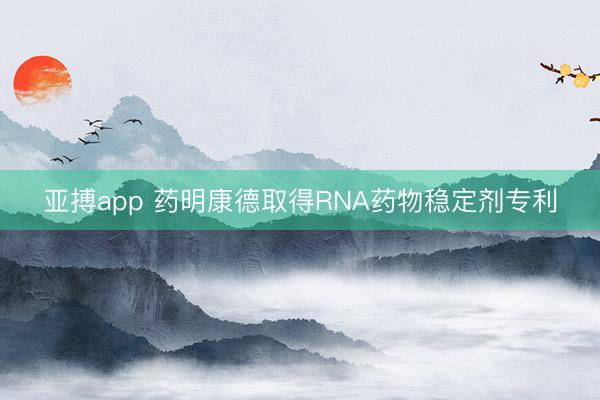 亚搏app 药明康德取得RNA药物稳定剂专利