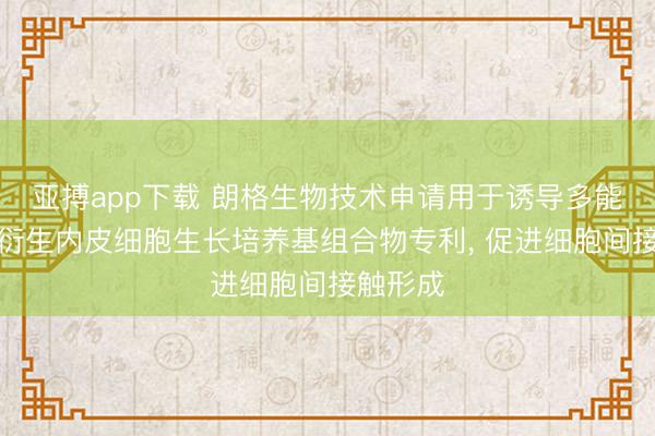 亚搏app下载 朗格生物技术申请用于诱导多能干细胞衍生内皮细胞生长培养基组合物专利, 促进细胞间接触形成