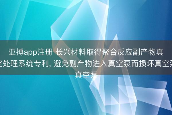 亚搏app注册 长兴材料取得聚合反应副产物真空处理系统专利, 避免副产物进入真空泵而损坏真空泵