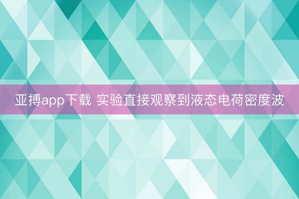 亚搏app下载 实验直接观察到液态电荷密度波