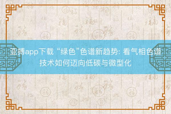 亚搏app下载 “绿色”色谱新趋势: 看气相色谱技术如何迈向低碳与微型化