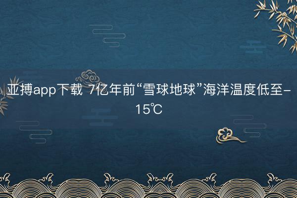 亚搏app下载 7亿年前“雪球地球”海洋温度低至-15℃