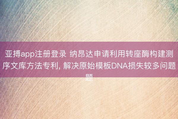 亚搏app注册登录 纳昂达申请利用转座酶构建测序文库方法专利, 解决原始模板DNA损失较多问题