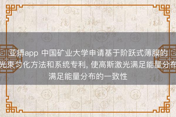 亚搏app 中国矿业大学申请基于阶跃式薄膜的高斯激光光束匀化方法和系统专利, 使高斯激光满足能量分布的一致性