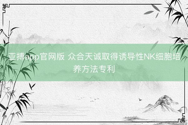 亚搏app官网版 众合天诚取得诱导性NK细胞培养方法专利