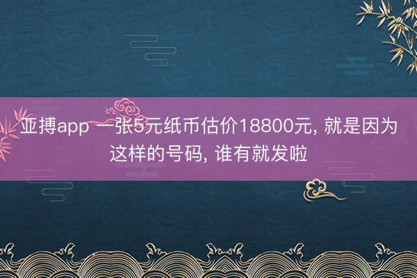 亚搏app 一张5元纸币估价18800元, 就是因为这样的号码, 谁有就发啦