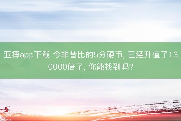 亚搏app下载 今非昔比的5分硬币, 已经升值了130000倍了, 你能找到吗?