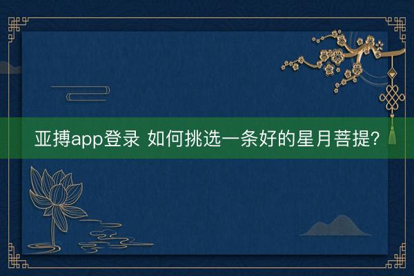 亚搏app登录 如何挑选一条好的星月菩提？