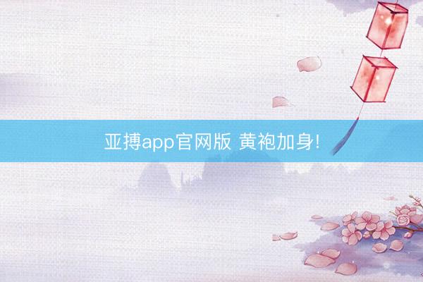 亚搏app官网版 黄袍加身!